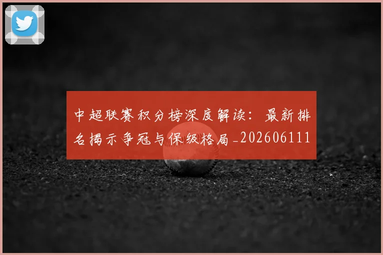 中超联赛积分榜深度解读：最新排名揭示争冠与保级格局_20260611140849
