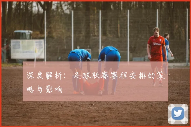 深度解析：足球联赛赛程安排的策略与影响