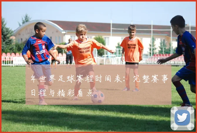 年世界足球赛程时间表：完整赛事日程与精彩看点