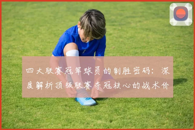 四大联赛冠军球员的制胜密码：深度解析顶级联赛夺冠核心的战术价值与数据表现