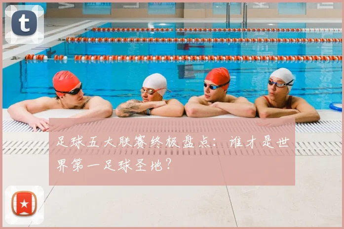 足球五大联赛终极盘点：谁才是世界第一足球圣地？