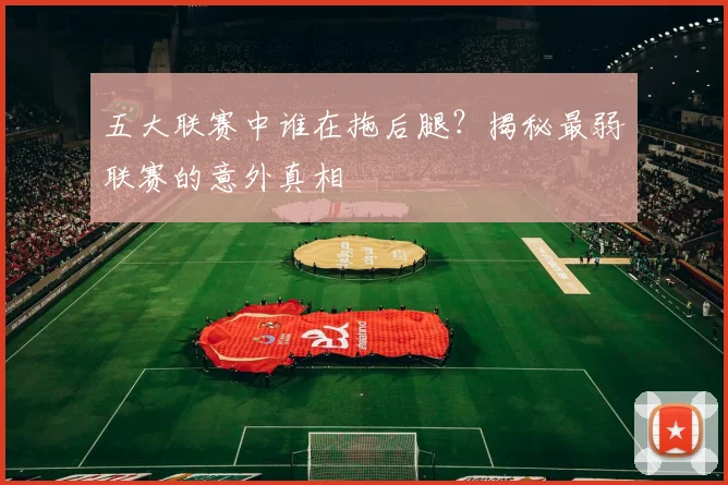 五大联赛中谁在拖后腿？揭秘最弱联赛的意外真相
