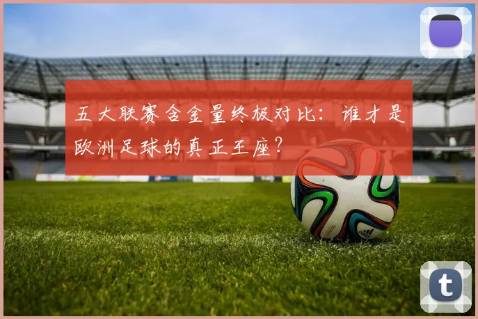 五大联赛含金量终极对比：谁才是欧洲足球的真正王座？