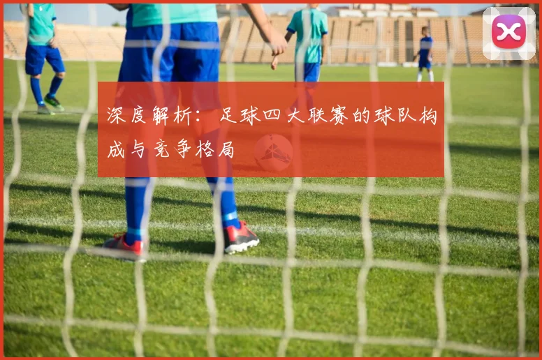 深度解析：足球四大联赛的球队构成与竞争格局