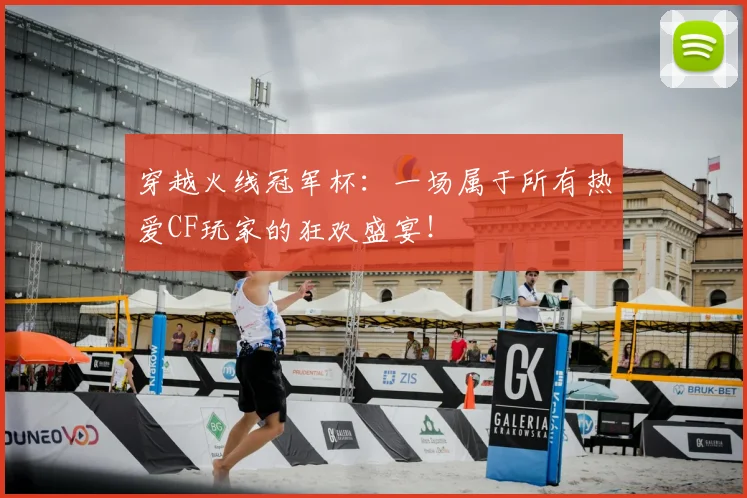 穿越火线冠军杯：一场属于所有热爱CF玩家的狂欢盛宴！