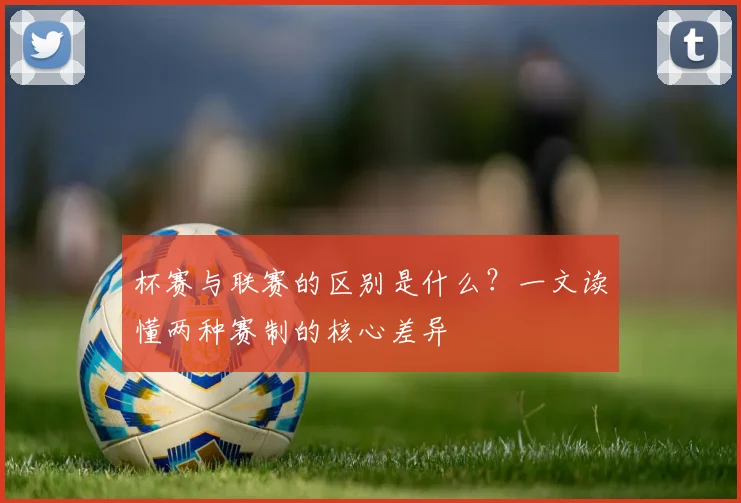 杯赛与联赛的区别是什么？一文读懂两种赛制的核心差异