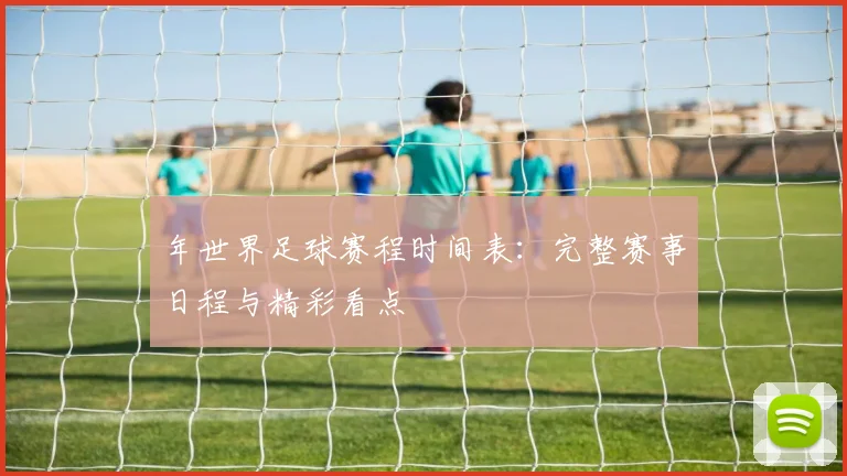 年世界足球赛程时间表：完整赛事日程与精彩看点