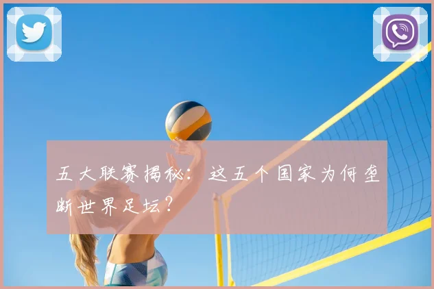 五大联赛揭秘：这五个国家为何垄断世界足坛？