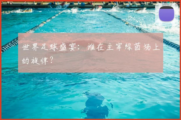 世界足球盛宴：谁在主宰绿茵场上的旋律？