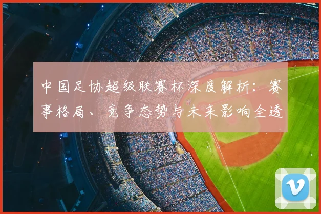 中国足协超级联赛杯深度解析：赛事格局、竞争态势与未来影响全透视