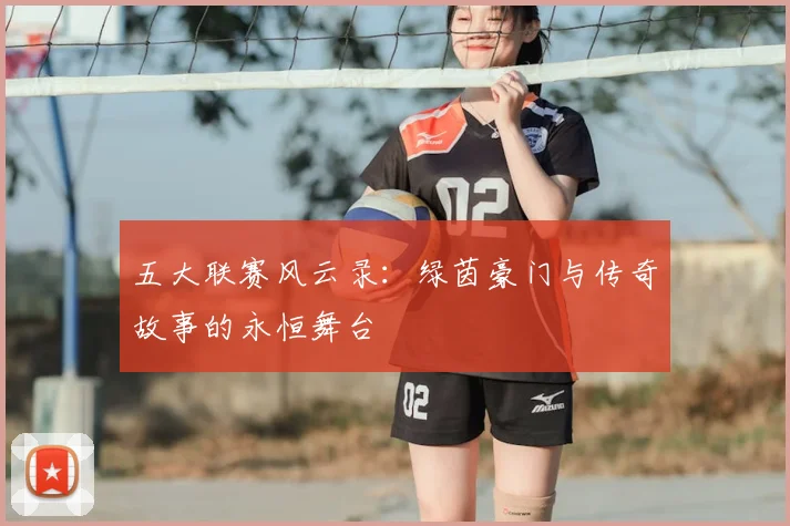 五大联赛风云录：绿茵豪门与传奇故事的永恒舞台