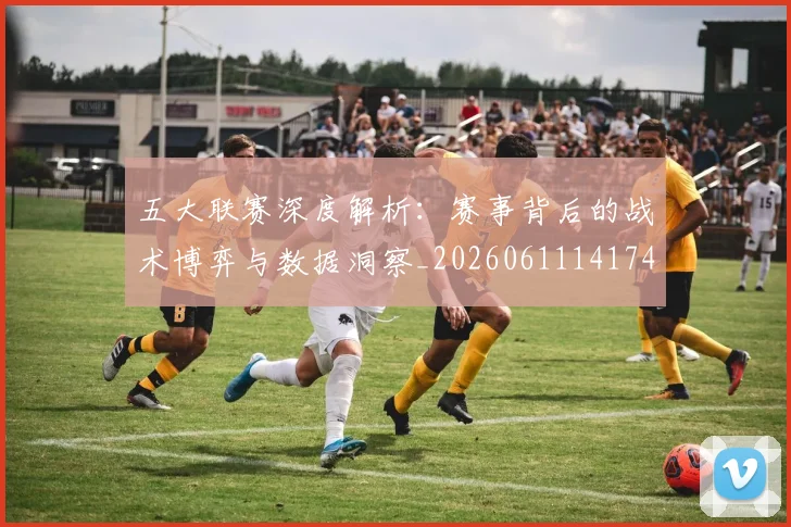 五大联赛深度解析：赛事背后的战术博弈与数据洞察_20260611141746