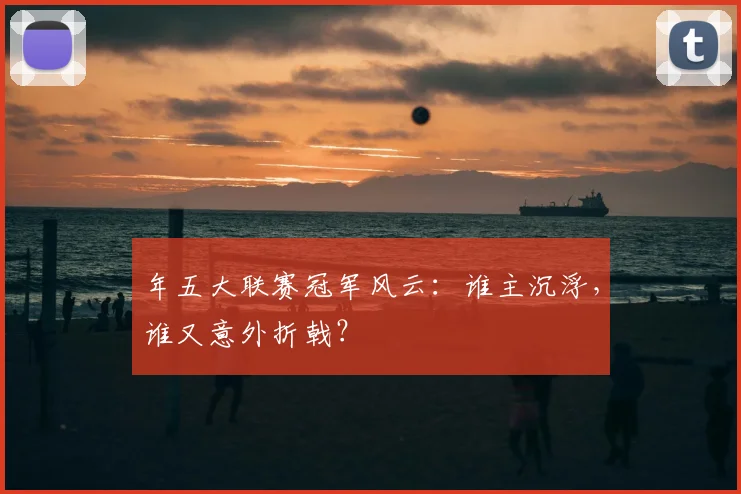 年五大联赛冠军风云：谁主沉浮，谁又意外折戟？