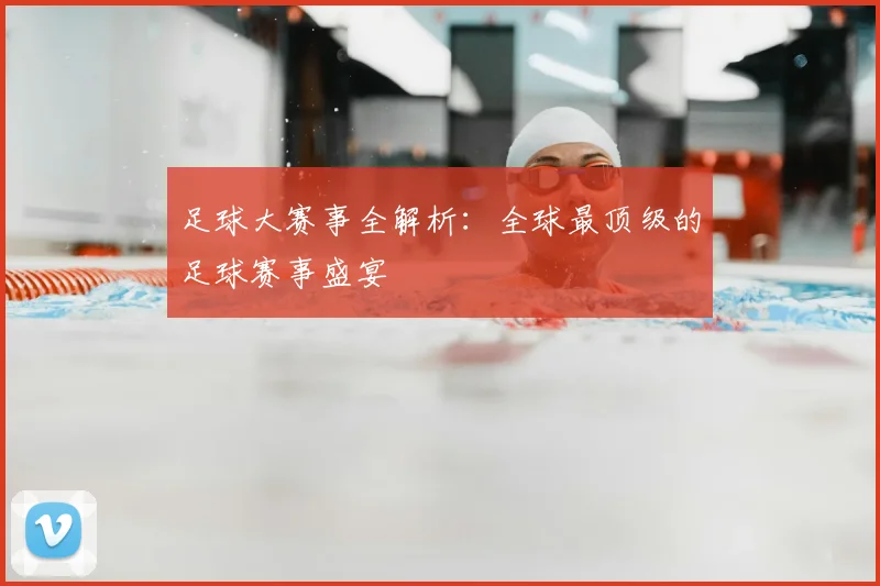 足球大赛事全解析：全球最顶级的足球赛事盛宴