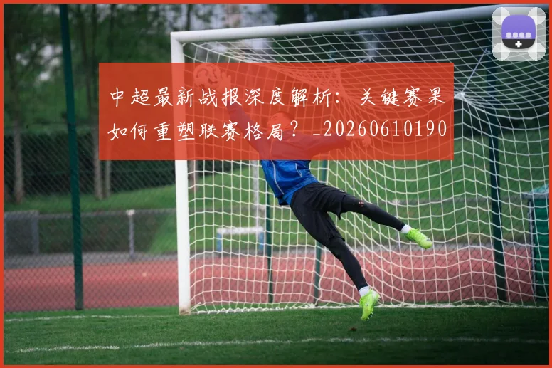 中超最新战报深度解析：关键赛果如何重塑联赛格局？_20260610190405
