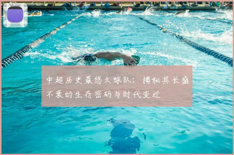 中超历史最悠久球队：揭秘其长盛不衰的生存密码与时代变迁