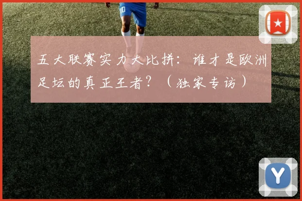 五大联赛实力大比拼：谁才是欧洲足坛的真正王者？（独家专访）
