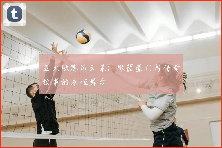 五大联赛风云录：绿茵豪门与传奇故事的永恒舞台