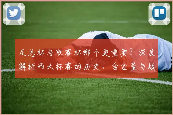 足总杯与联赛杯哪个更重要？深度解析两大杯赛的历史、含金量与战略意义