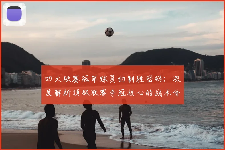 四大联赛冠军球员的制胜密码：深度解析顶级联赛夺冠核心的战术价值与数据表现