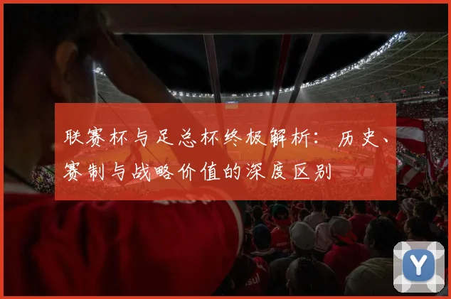 联赛杯与足总杯终极解析：历史、赛制与战略价值的深度区别
