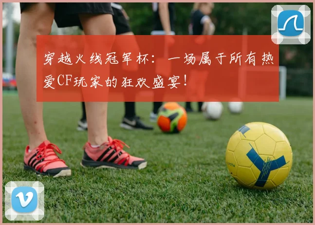 穿越火线冠军杯：一场属于所有热爱CF玩家的狂欢盛宴！