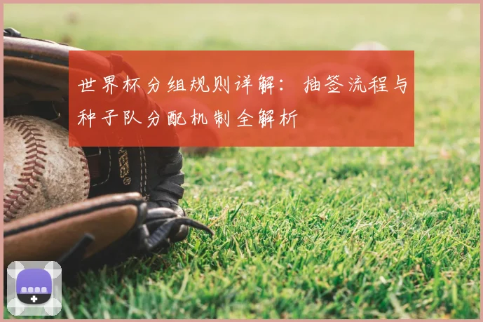 世界杯分组规则详解：抽签流程与种子队分配机制全解析