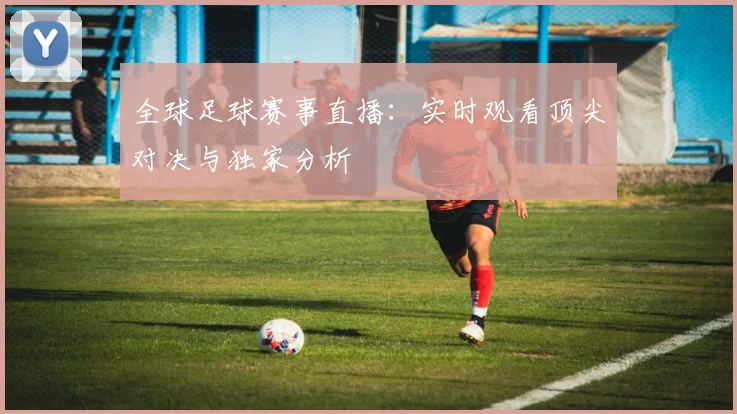 全球足球赛事直播：实时观看顶尖对决与独家分析