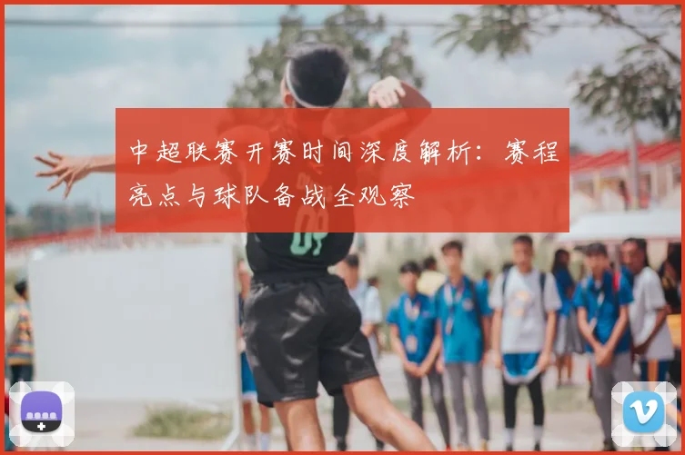 中超联赛开赛时间深度解析：赛程亮点与球队备战全观察