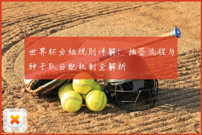 世界杯分组规则详解：抽签流程与种子队分配机制全解析