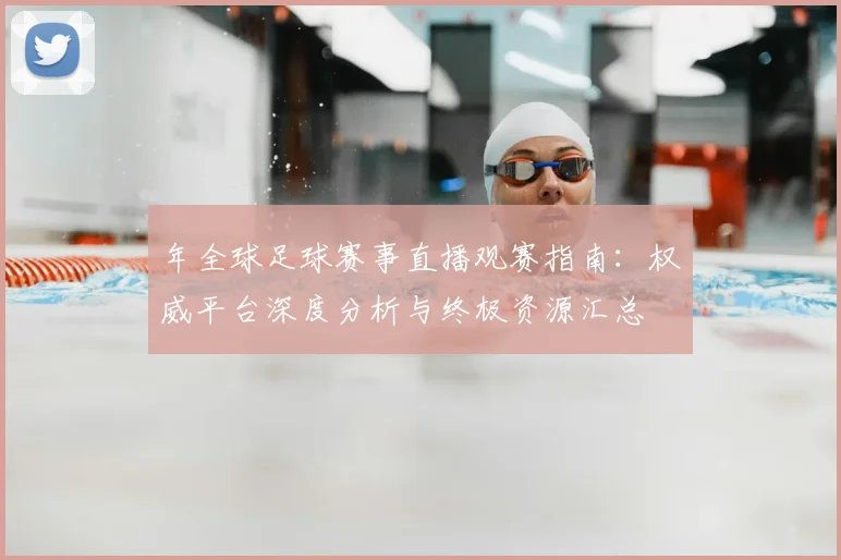 年全球足球赛事直播观赛指南：权威平台深度分析与终极资源汇总
