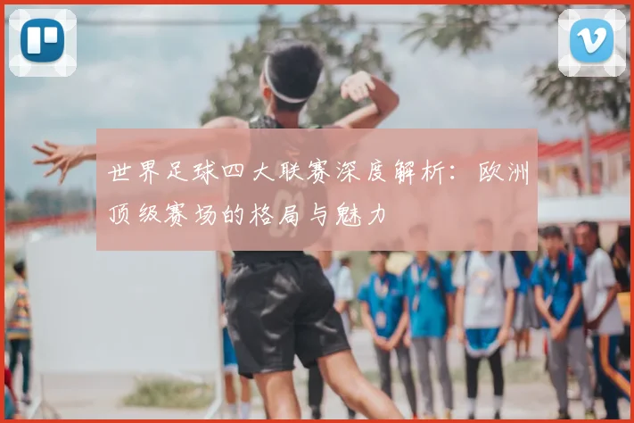 世界足球四大联赛深度解析：欧洲顶级赛场的格局与魅力