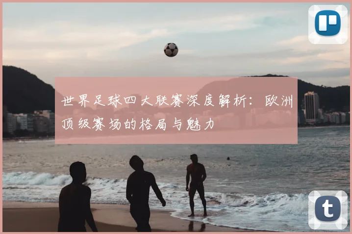 世界足球四大联赛深度解析：欧洲顶级赛场的格局与魅力