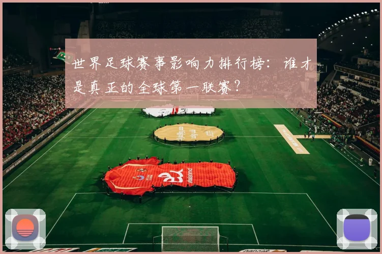 世界足球赛事影响力排行榜：谁才是真正的全球第一联赛？