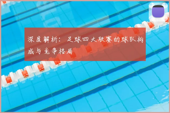深度解析：足球四大联赛的球队构成与竞争格局
