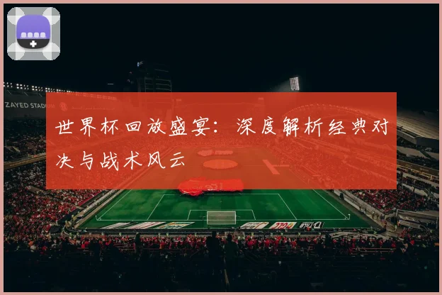 世界杯回放盛宴：深度解析经典对决与战术风云