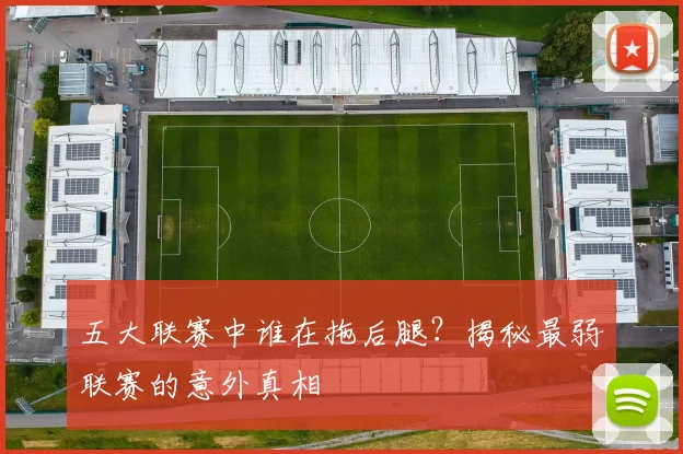 五大联赛中谁在拖后腿？揭秘最弱联赛的意外真相