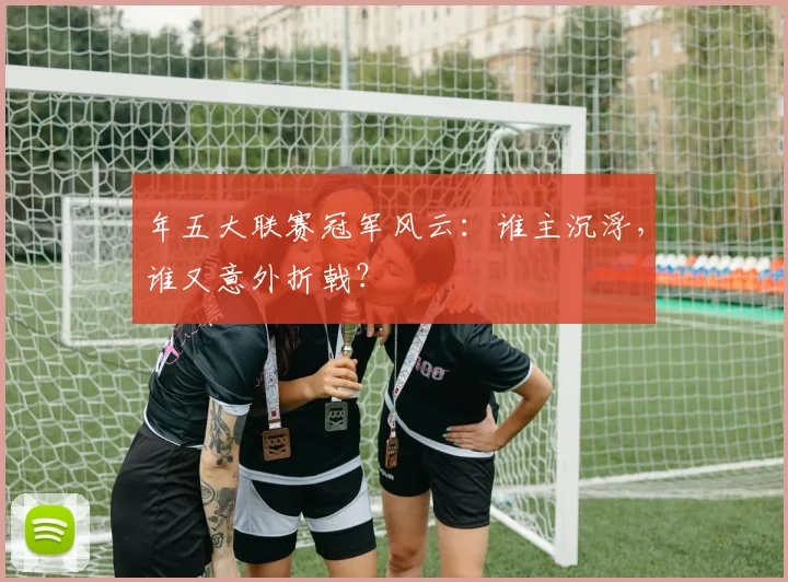 年五大联赛冠军风云：谁主沉浮，谁又意外折戟？