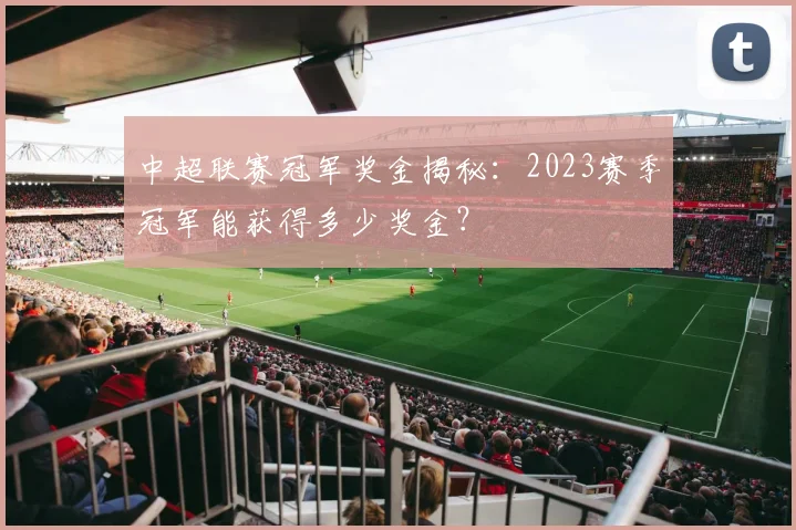 中超联赛冠军奖金揭秘：2023赛季冠军能获得多少奖金？