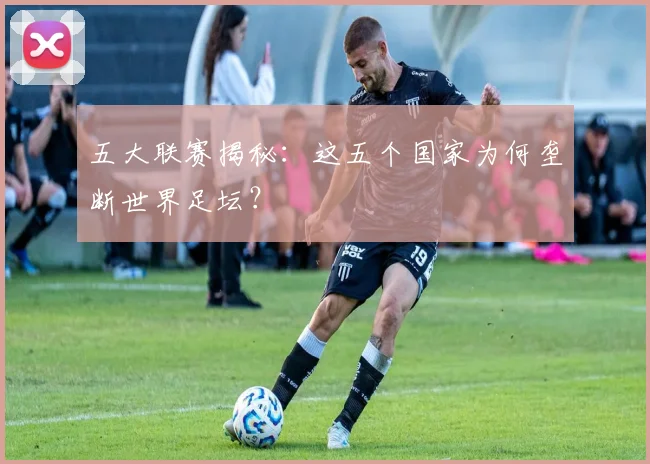五大联赛揭秘：这五个国家为何垄断世界足坛？