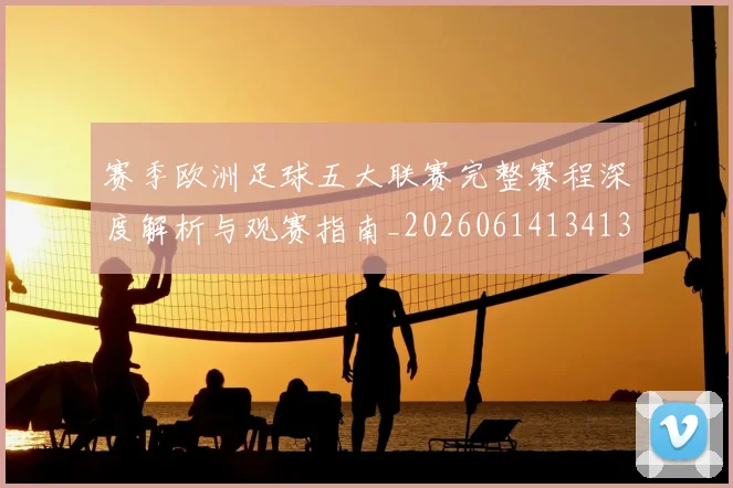 赛季欧洲足球五大联赛完整赛程深度解析与观赛指南_20260614134136