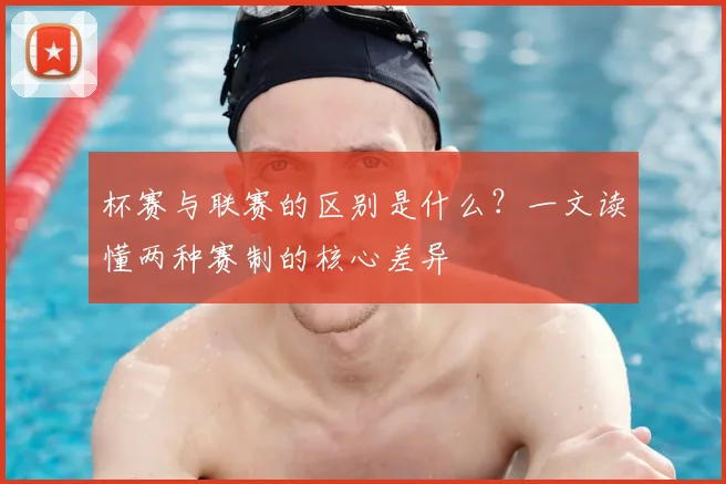 杯赛与联赛的区别是什么？一文读懂两种赛制的核心差异