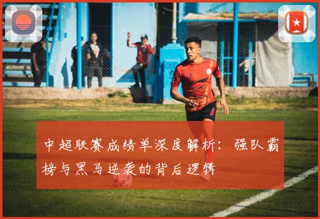 中超联赛成绩单深度解析:强队霸榜与黑马逆袭的背后逻辑