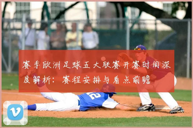 赛季欧洲足球五大联赛开赛时间深度解析：赛程安排与看点前瞻